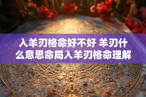 入羊刃格命好不好 羊刃什么意思命局入羊刃格命理解析