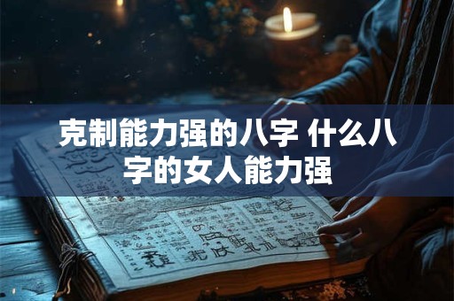 克制能力强的八字 什么八字的女人能力强