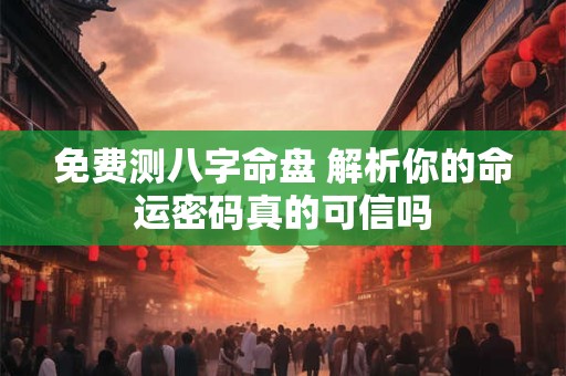 免费测八字命盘 解析你的命运密码真的可信吗