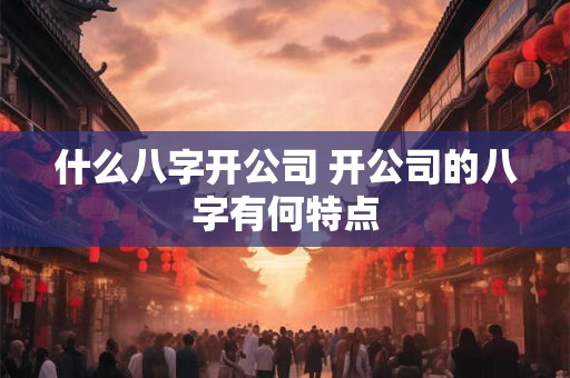 什么八字开公司 开公司的八字有何特点