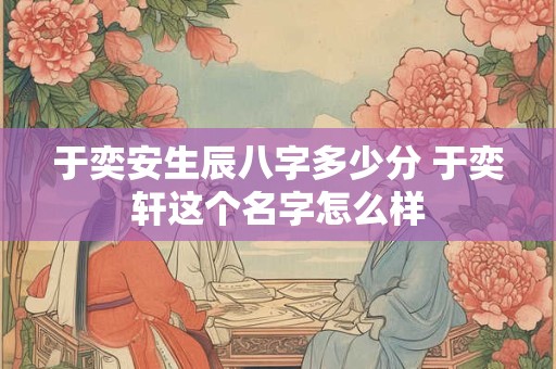于奕安生辰八字多少分 于奕轩这个名字怎么样