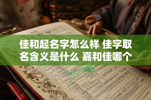 佳和起名字怎么样 佳字取名含义是什么 嘉和佳哪个寓意更好