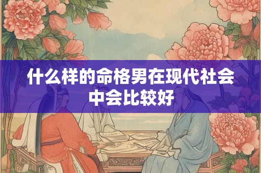 什么样的命格男在现代社会中会比较好