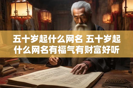五十岁起什么网名 五十岁起什么网名有福气有财富好听