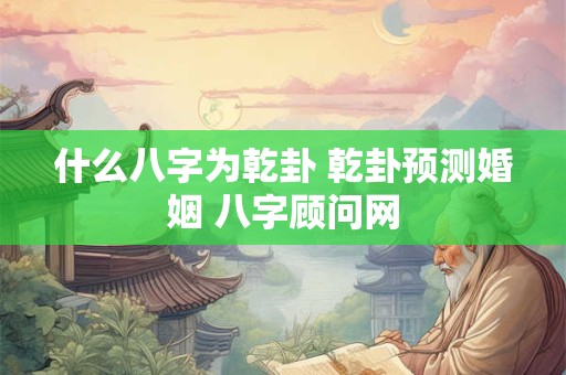 什么八字为乾卦 乾卦预测婚姻 八字顾问网