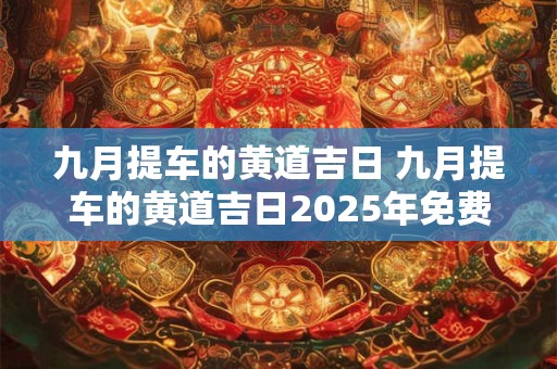 九月提车的黄道吉日 九月提车的黄道吉日2025年免费查