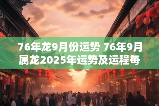 76年龙9月份运势 76年9月属龙2025年运势及运程每月运程
