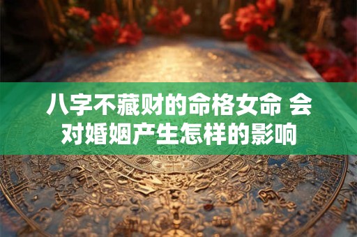 八字不藏财的命格女命 会对婚姻产生怎样的影响