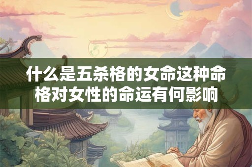 什么是五杀格的女命这种命格对女性的命运有何影响 什么是五杀格的女命这种命格对女性的命运有何影响