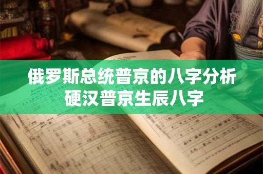 俄罗斯总统普京的八字分析 硬汉普京生辰八字