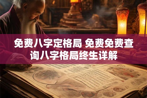 免费八字定格局 免费免费查询八字格局终生详解 免费八字定格局 免费免费查询八字格局终生详解