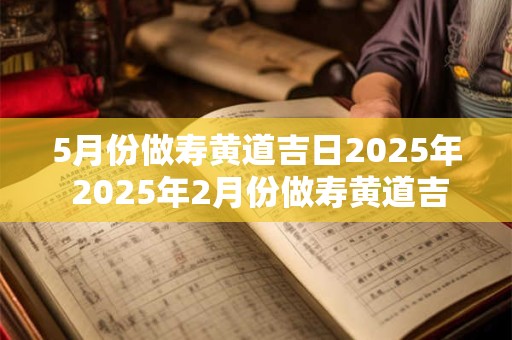 5月份做寿黄道吉日2025年 2025年2月份做寿黄道吉日一览表