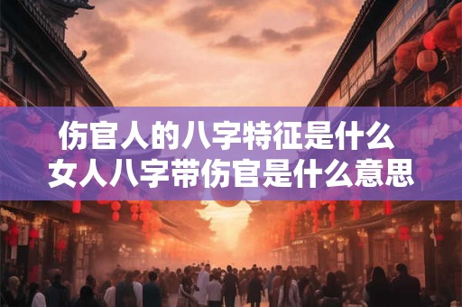 伤官人的八字特征是什么 女人八字带伤官是什么意思