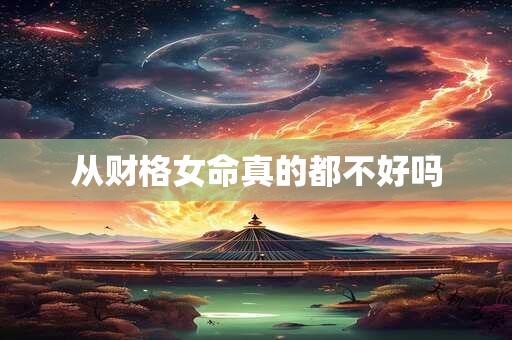 从财格女命真的都不好吗 从财格女命真的都不好吗