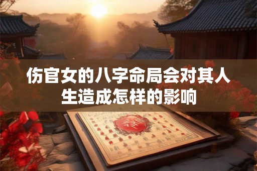 伤官女的八字命局会对其人生造成怎样的影响 伤官女的八字命局会对其人生造成怎样的影响