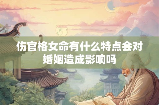 伤官格女命有什么特点会对婚姻造成影响吗