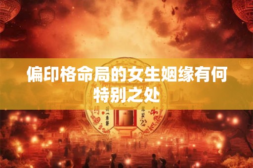 偏印格命局的女生姻缘有何特别之处 偏印格命局的女生姻缘有何特别之处