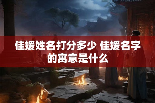 佳媛姓名打分多少 佳媛名字的寓意是什么