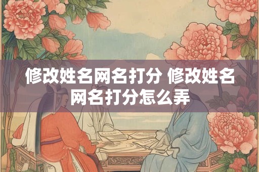 修改姓名网名打分 修改姓名网名打分怎么弄