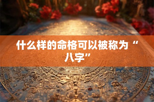 什么样的命格可以被称为“八字” 什么样的命格可以被称为“八字”