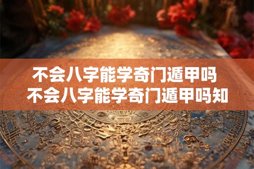 不会八字能学奇门遁甲吗 不会八字能学奇门遁甲吗知乎