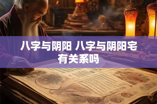 八字与阴阳 八字与阴阳宅有关系吗