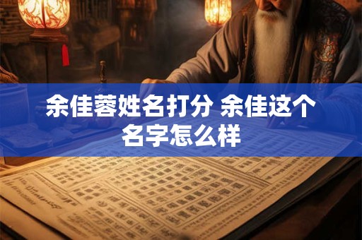 详细阅读:余佳蓉姓名打分 余佳这个名字怎么样 余佳蓉姓名打分 余佳这个名字怎么样