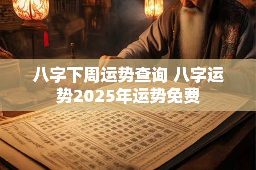 八字下周运势查询 八字运势2025年运势免费