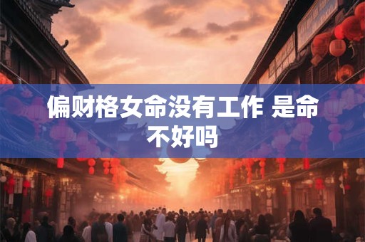 偏财格女命没有工作 是命不好吗 偏财格女命没有工作 是命不好吗