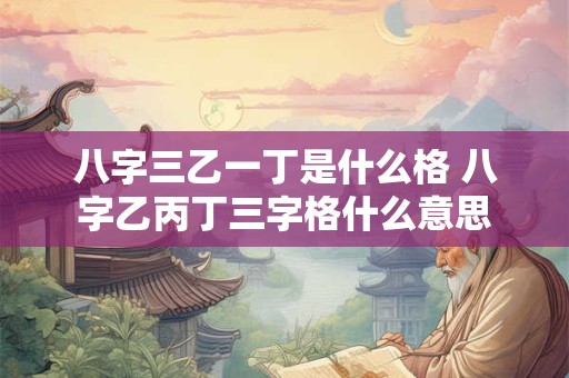 八字三乙一丁是什么格 八字乙丙丁三字格什么意思