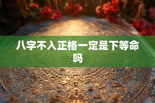 八字不入正格一定是下等命吗
