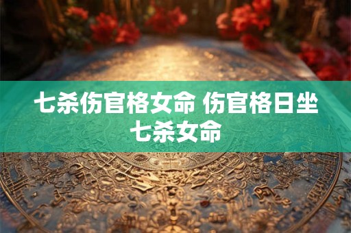 七杀伤官格女命 伤官格日坐七杀女命