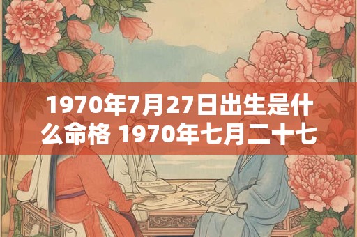 1970年7月27日出生是什么命格 1970年七月二十七出生是什么星座