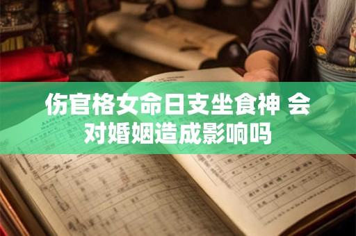 伤官格女命日支坐食神 会对婚姻造成影响吗