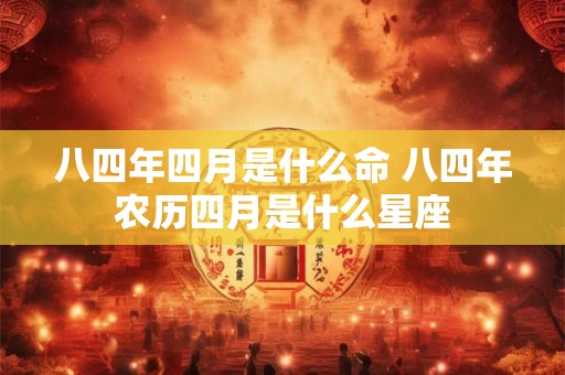 八四年四月是什么命 八四年农历四月是什么星座