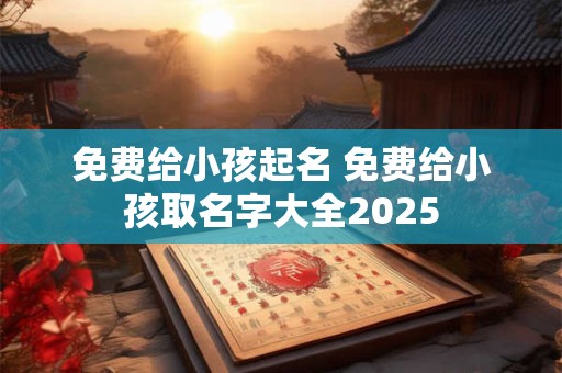 免费给小孩起名 免费给小孩取名字大全2025