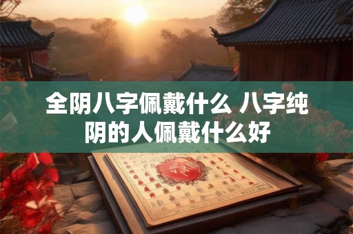 全阴八字佩戴什么 八字纯阴的人佩戴什么好