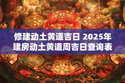 修建动土黄道吉日 2025年建房动土黄道周吉日查询表
