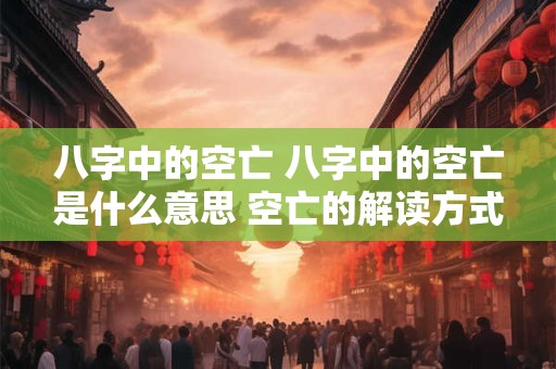 八字中的空亡 八字中的空亡是什么意思 空亡的解读方式