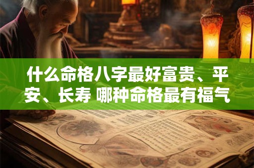 什么命格八字最好富贵、平安、长寿 哪种命格最有福气