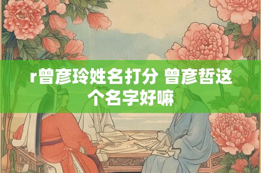 r曾彦玲姓名打分 曾彦哲这个名字好嘛
