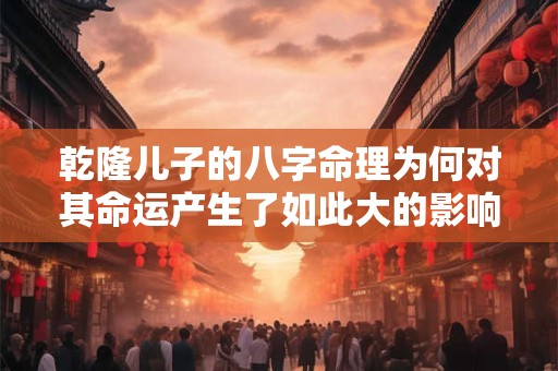 乾隆儿子的八字命理为何对其命运产生了如此大的影响