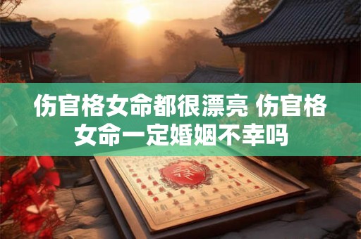 伤官格女命都很漂亮 伤官格女命一定婚姻不幸吗