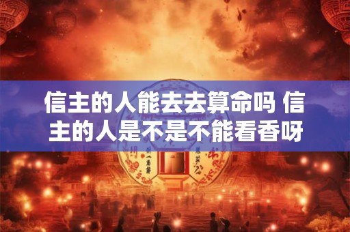 信主的人能去去算命吗 信主的人是不是不能看香呀