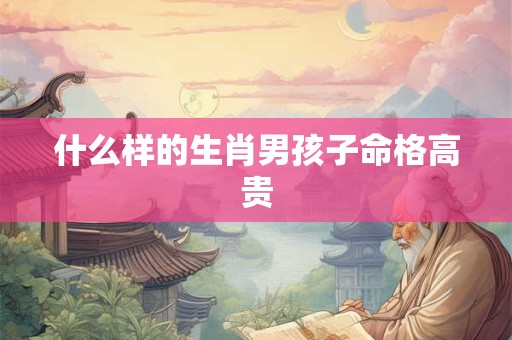 什么样的生肖男孩子命格高贵