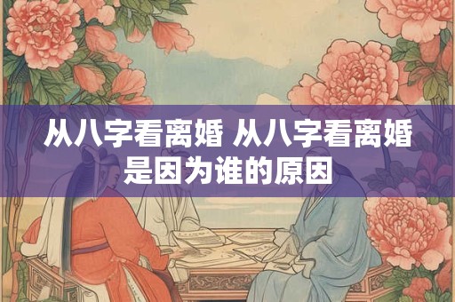 从八字看离婚 从八字看离婚是因为谁的原因