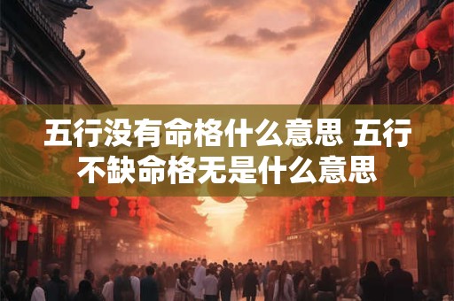 五行没有命格什么意思 五行不缺命格无是什么意思
