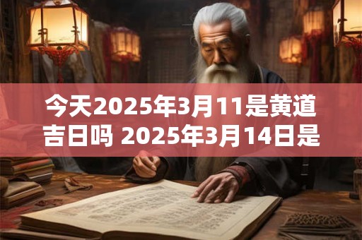 今天2025年3月11是黄道吉日吗 2025年3月14日是黄道吉日吗