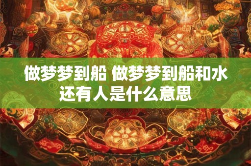 做梦梦到船 做梦梦到船和水还有人是什么意思 做梦梦到船 做梦梦到船和水还有人是什么意思