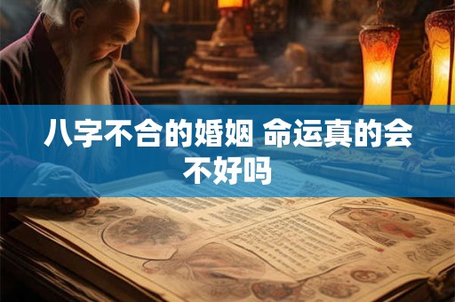 八字不合的婚姻 命运真的会不好吗 八字不合的婚姻 命运真的会不好吗